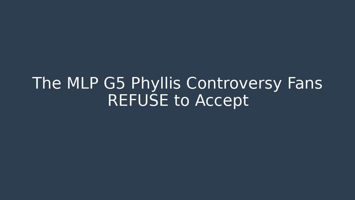 The MLP G5 Phyllis Controversy Fans REFUSE to Accept