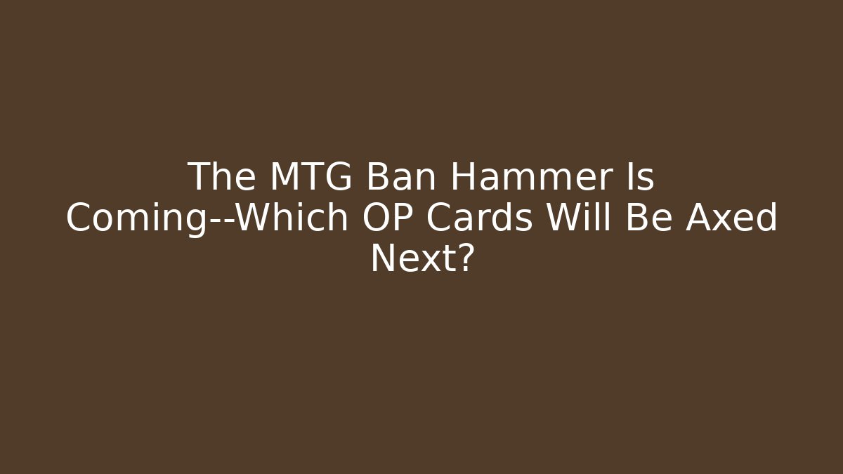 The MTG Ban Hammer Is Coming—Which OP Cards Will Be Axed Next?