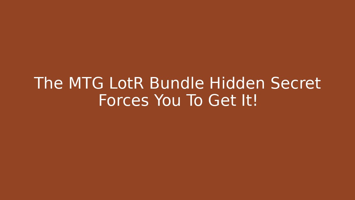 The MTG LotR Bundle Hidden Secret Forces You To Get It!