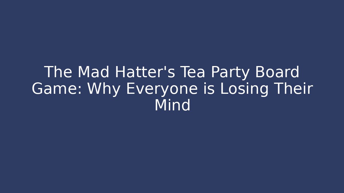 The Mad Hatter's Tea Party Board Game: Why Everyone is Losing Their Mind