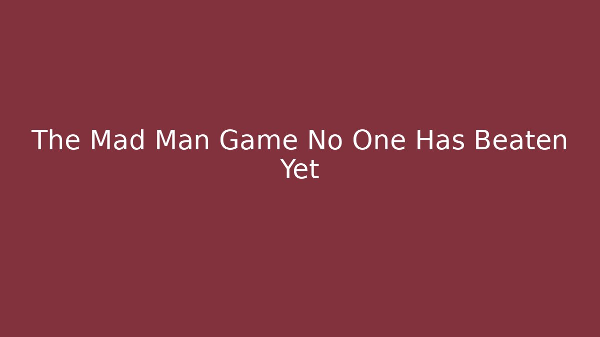 The Mad Man Game No One Has Beaten Yet