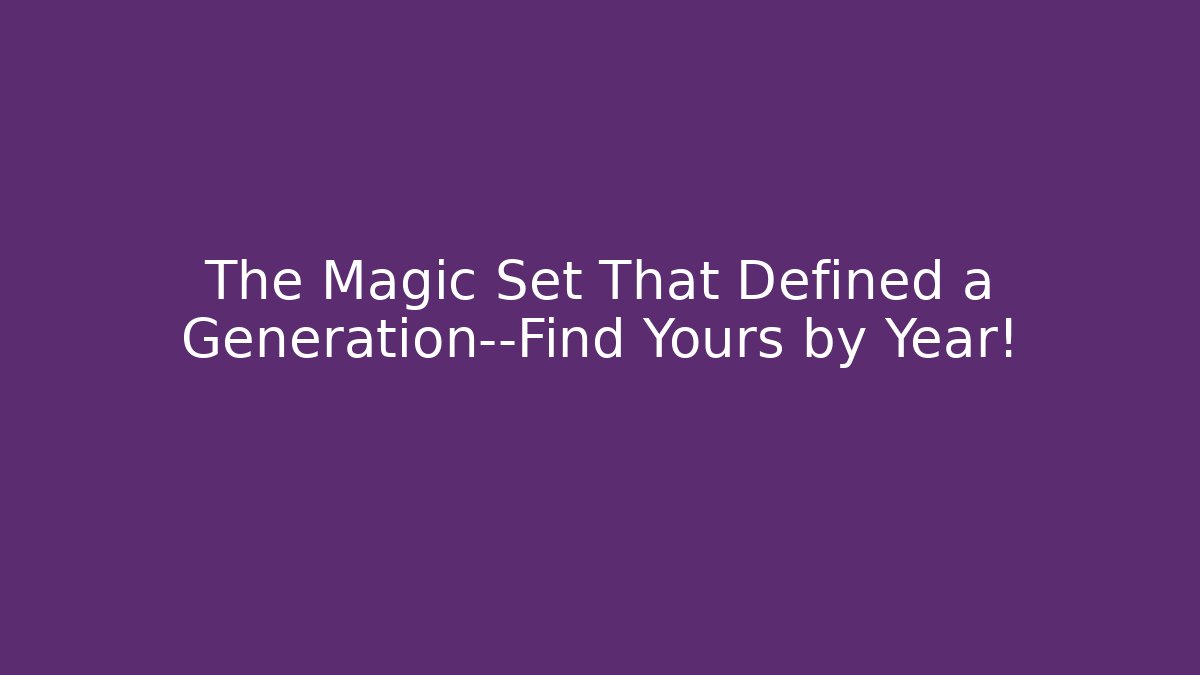 The Magic Set That Defined a Generation—Find Yours by Year!