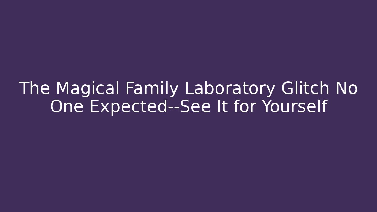 The Magical Family Laboratory Glitch No One Expected—See It for Yourself