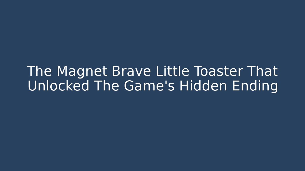 The Magnet Brave Little Toaster That Unlocked The Game's Hidden Ending