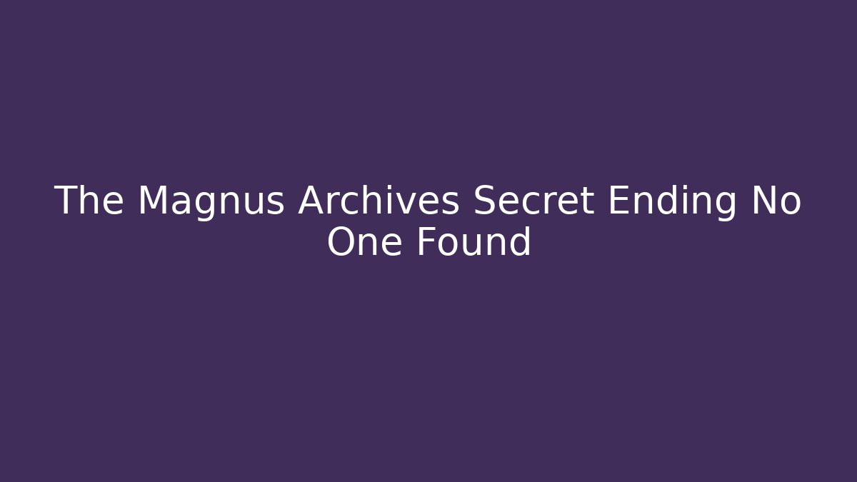 The Magnus Archives Secret Ending No One Found