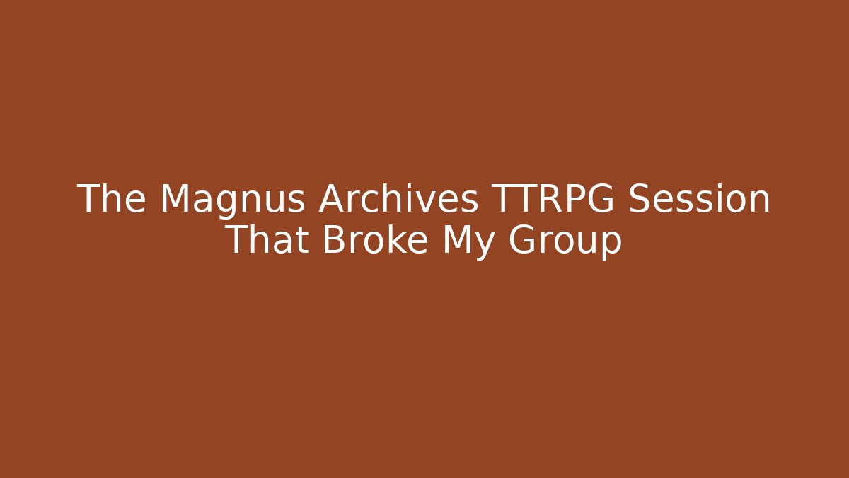 The Magnus Archives TTRPG Session That Broke My Group