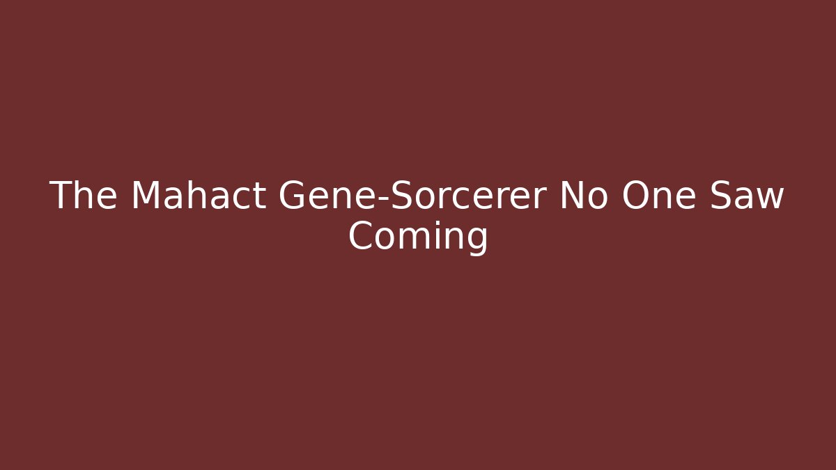 The Mahact Gene-Sorcerer No One Saw Coming