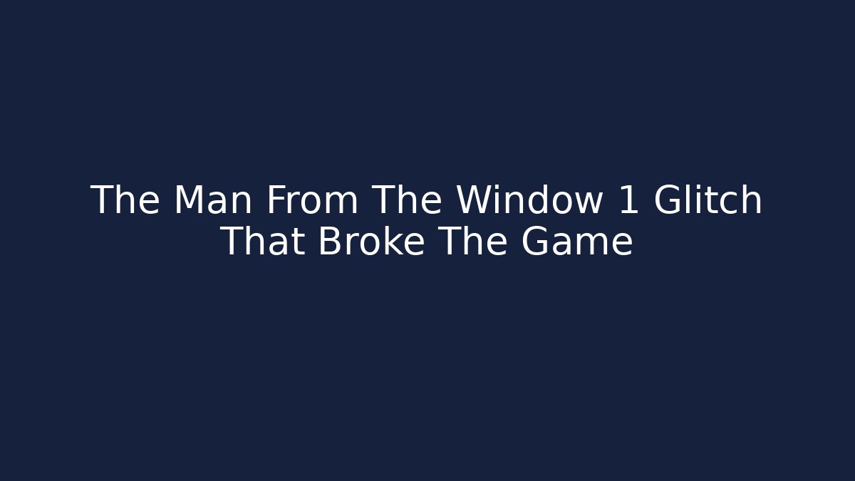 The Man From The Window 1 Glitch That Broke The Game