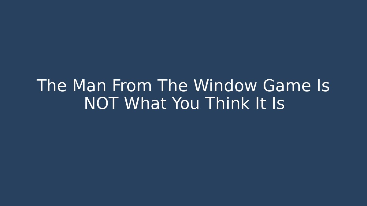 The Man From The Window Game Is NOT What You Think It Is