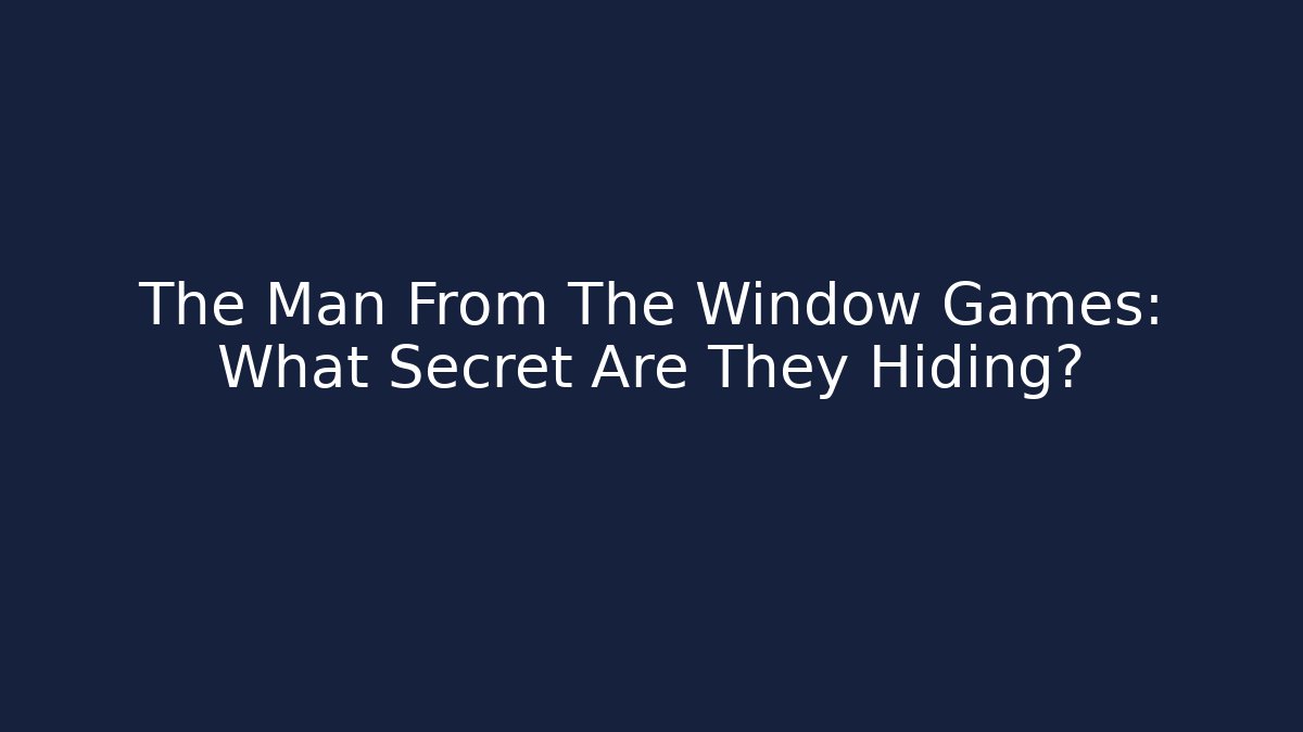 The Man From The Window Games: What Secret Are They Hiding?