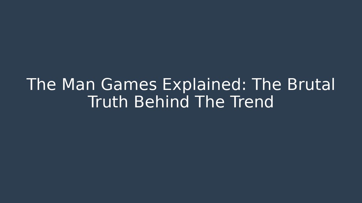 The Man Games Explained: The Brutal Truth Behind The Trend