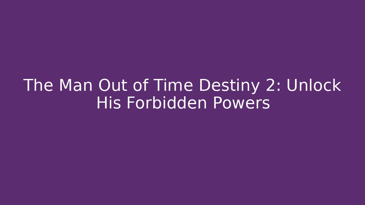 The Man Out of Time Destiny 2: Unlock His Forbidden Powers