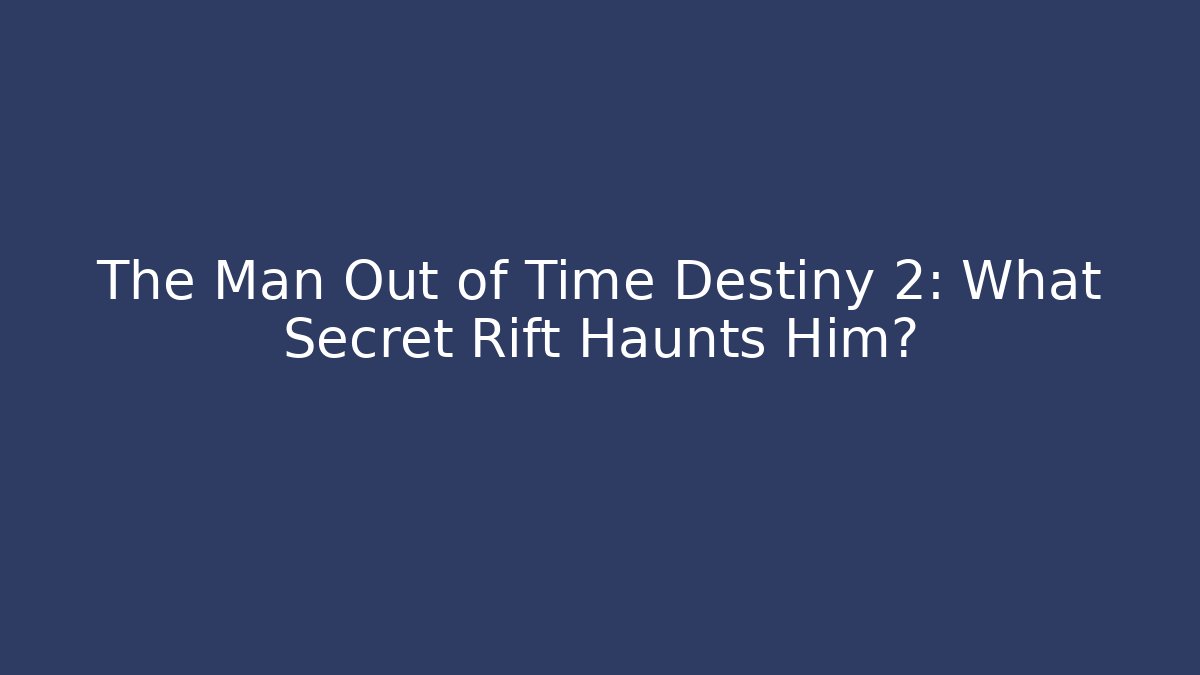 The Man Out of Time Destiny 2: What Secret Rift Haunts Him?