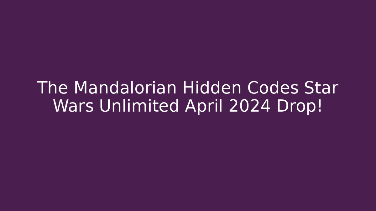 The Mandalorian Hidden Codes Star Wars Unlimited April 2024 Drop!
