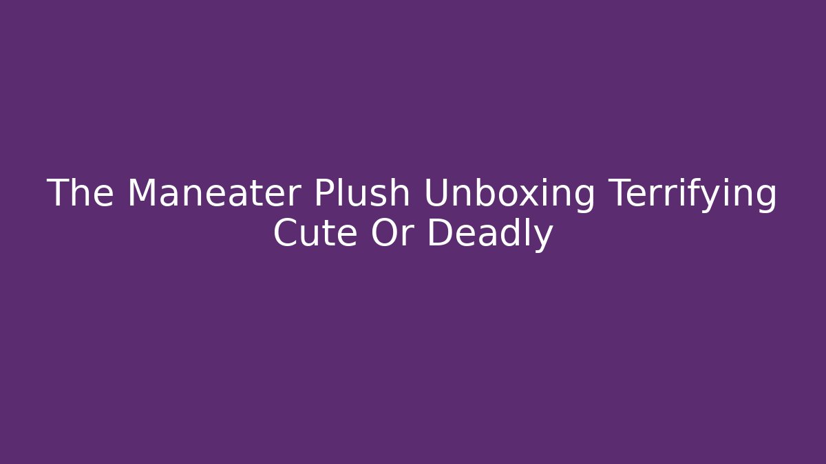 The Maneater Plush Unboxing Terrifying Cute Or Deadly - Create More Assets