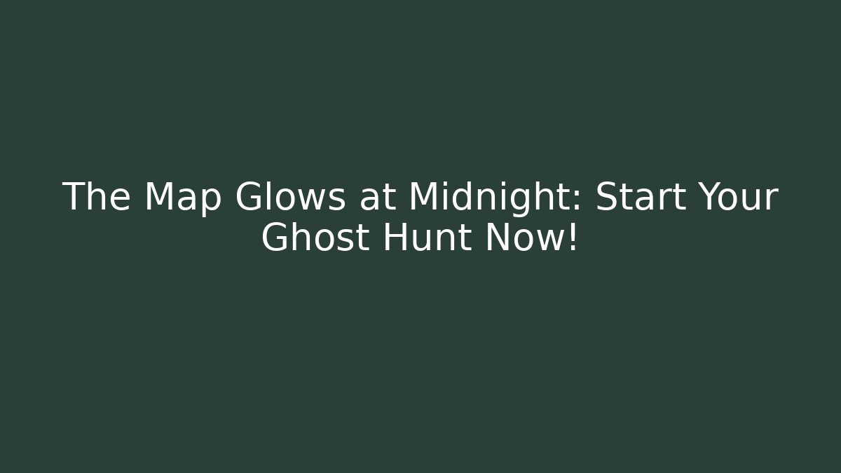 The Map Glows at Midnight: Start Your Ghost Hunt Now!