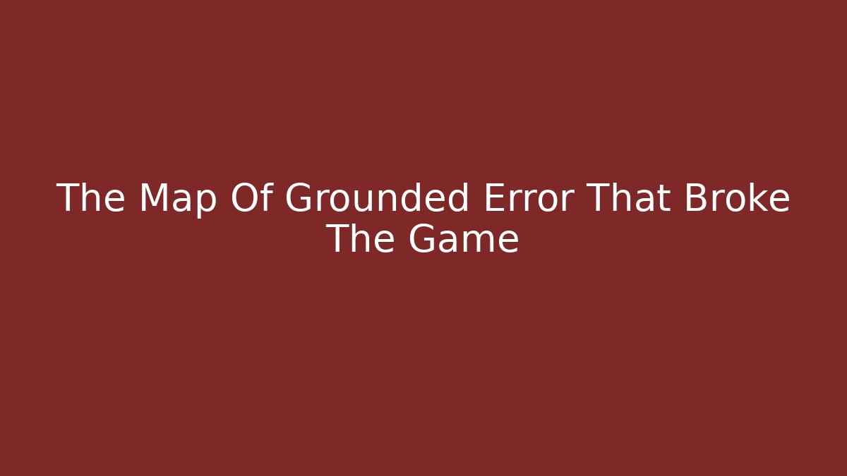 The Map Of Grounded Error That Broke The Game