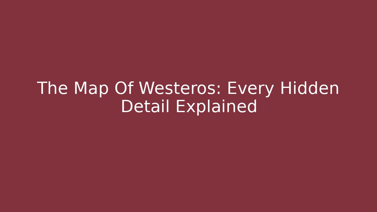 The Map Of Westeros: Every Hidden Detail Explained