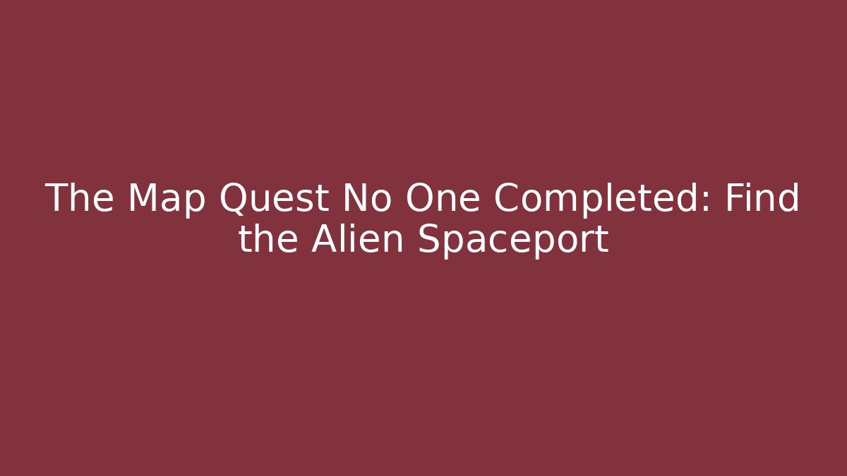The Map Quest No One Completed: Find the Alien Spaceport - Create More Assets
