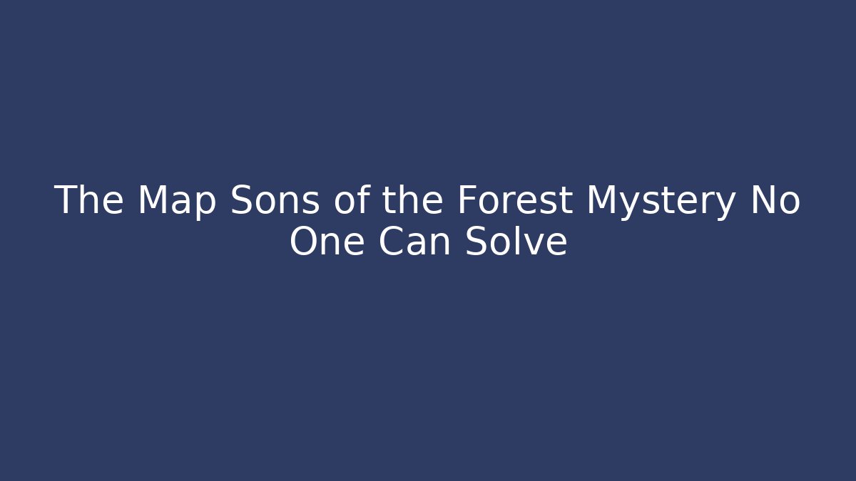The Map Sons of the Forest Mystery No One Can Solve
