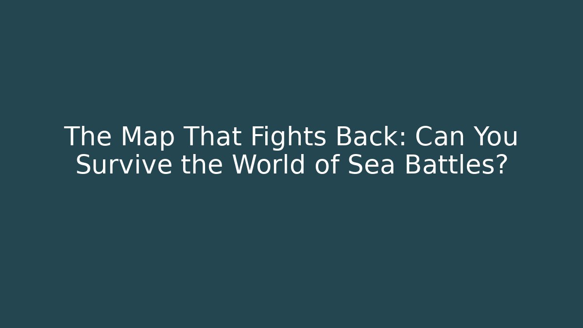 The Map That Fights Back: Can You Survive the World of Sea Battles?