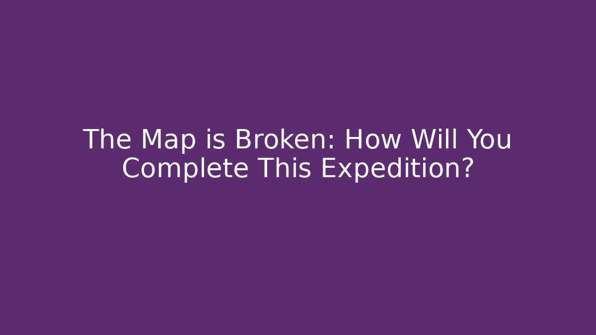 The Map is Broken: How Will You Complete This Expedition?