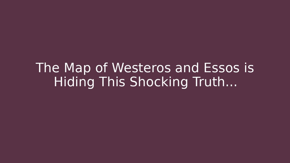 The Map of Westeros and Essos is Hiding This Shocking Truth…