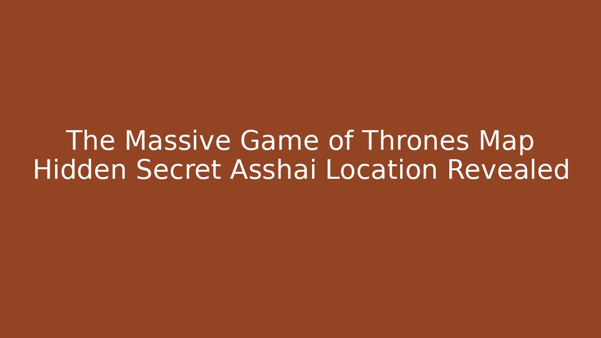The Massive Game of Thrones Map Hidden Secret Asshai Location Revealed