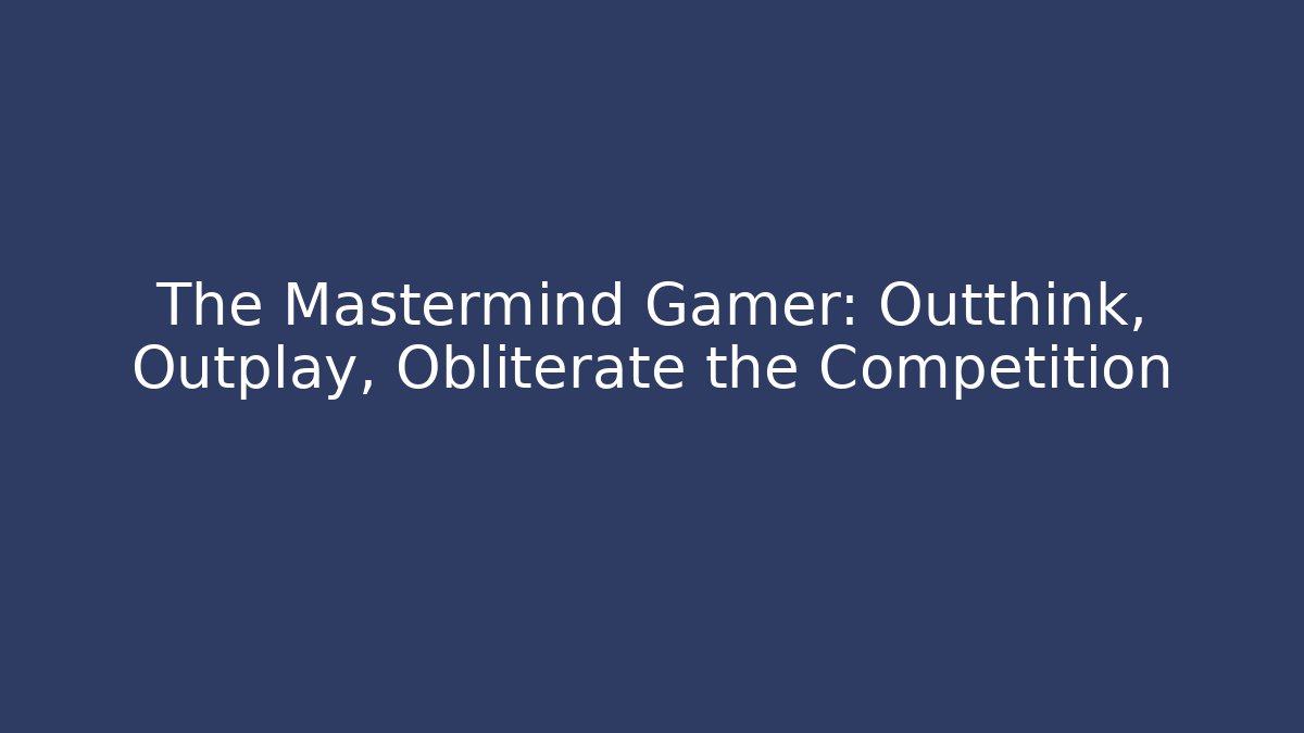 The Mastermind Gamer: Outthink, Outplay, Obliterate the Competition