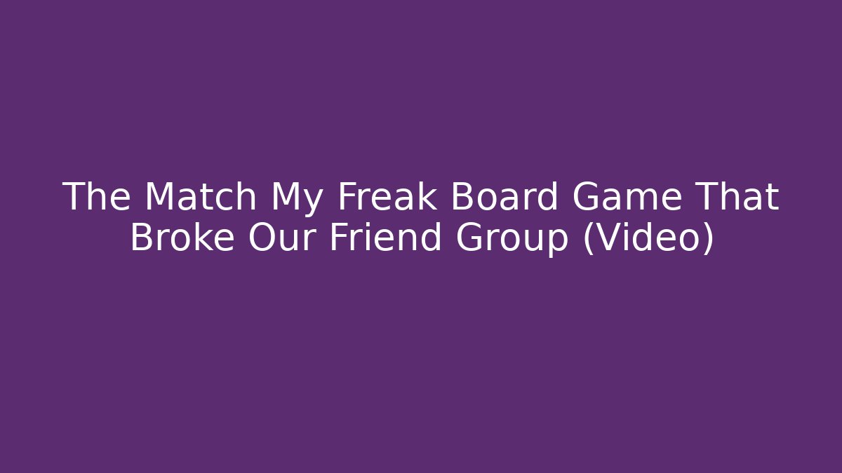 The Match My Freak Board Game That Broke Our Friend Group (Video)