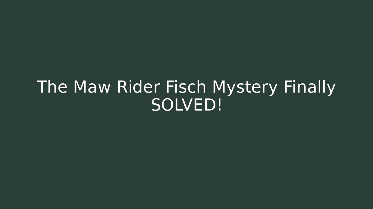 The Maw Rider Fisch Mystery Finally SOLVED!