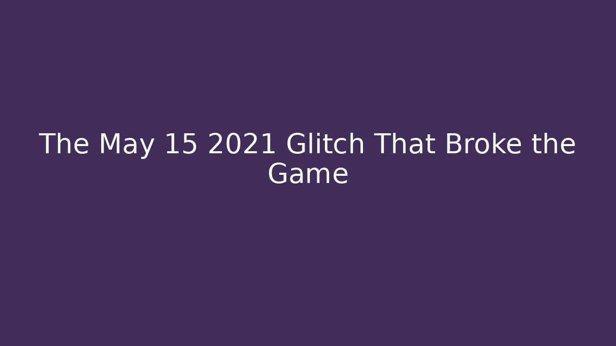 The May 15 2021 Glitch That Broke the Game