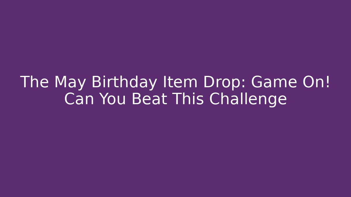 The May Birthday Item Drop: Game On! Can You Beat This Challenge