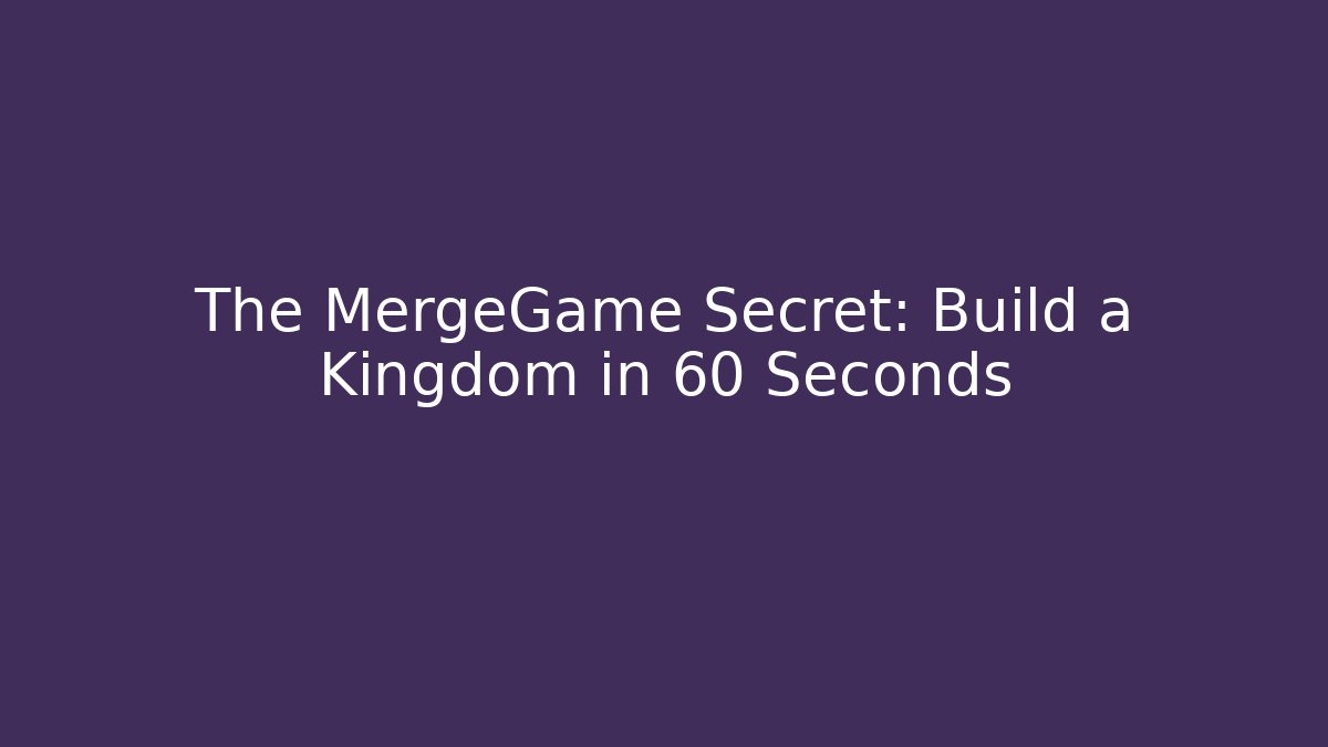 The MergeGame Secret: Build a Kingdom in 60 Seconds