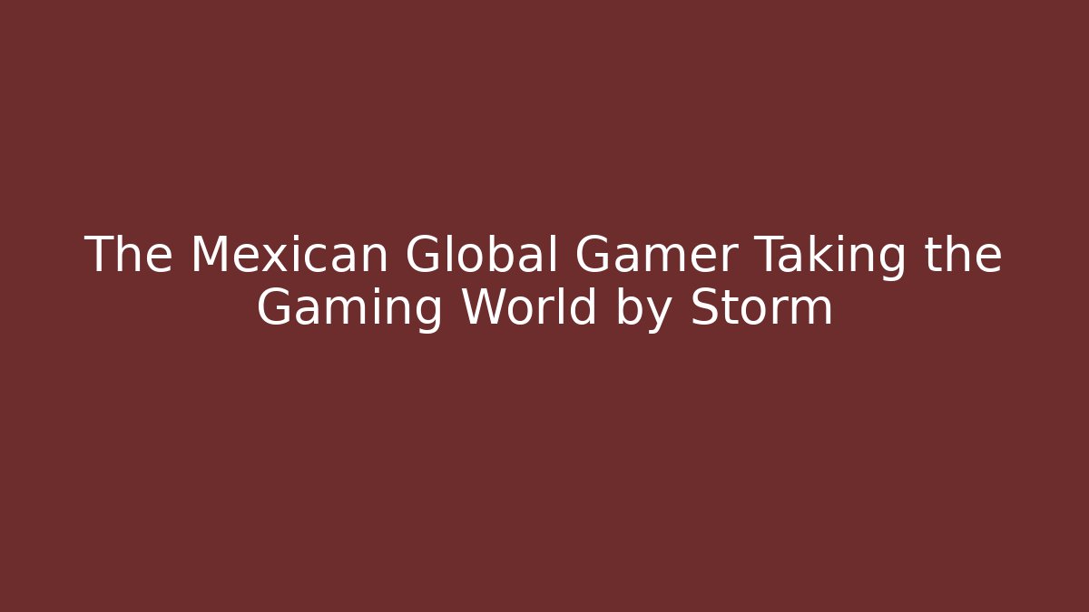 The Mexican Global Gamer Taking the Gaming World by Storm