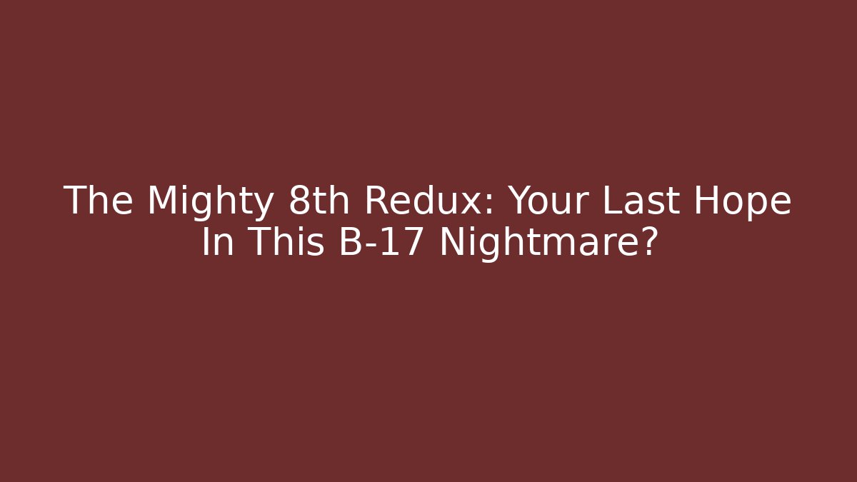 The Mighty 8th Redux: Your Last Hope In This B-17 Nightmare?