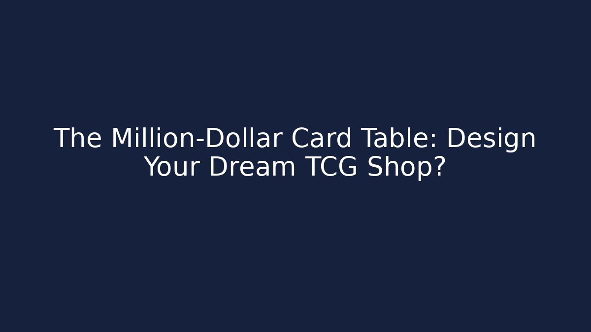 The Million-Dollar Card Table: Design Your Dream TCG Shop?