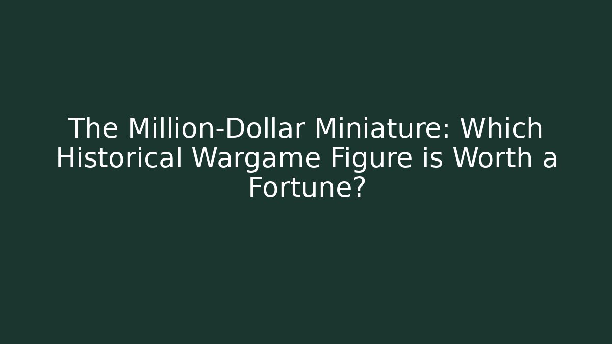 The Million-Dollar Miniature: Which Historical Wargame Figure is Worth a Fortune?