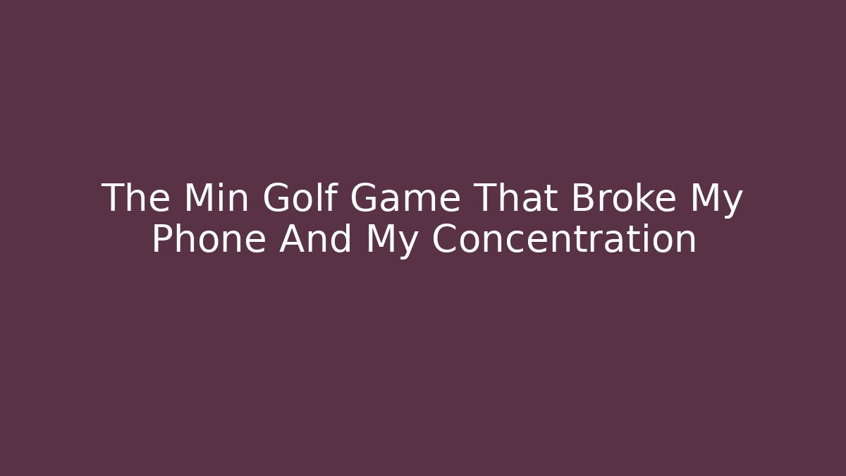 The Min Golf Game That Broke My Phone And My Concentration