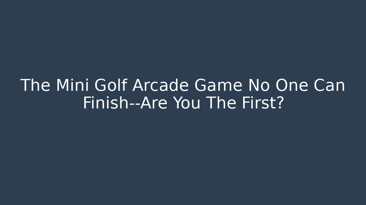The Mini Golf Arcade Game No One Can Finish—Are You The First?