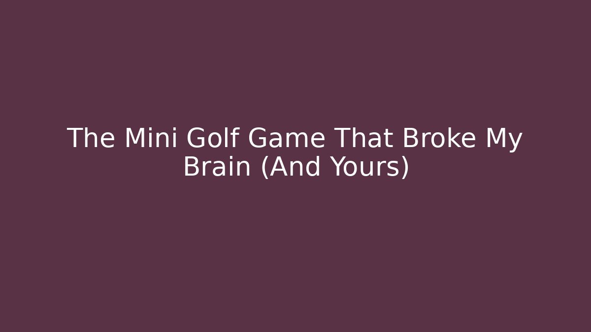 The Mini Golf Game That Broke My Brain (And Yours)
