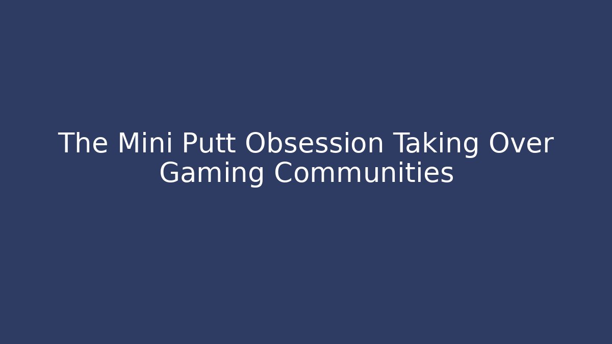 The Mini Putt Obsession Taking Over Gaming Communities