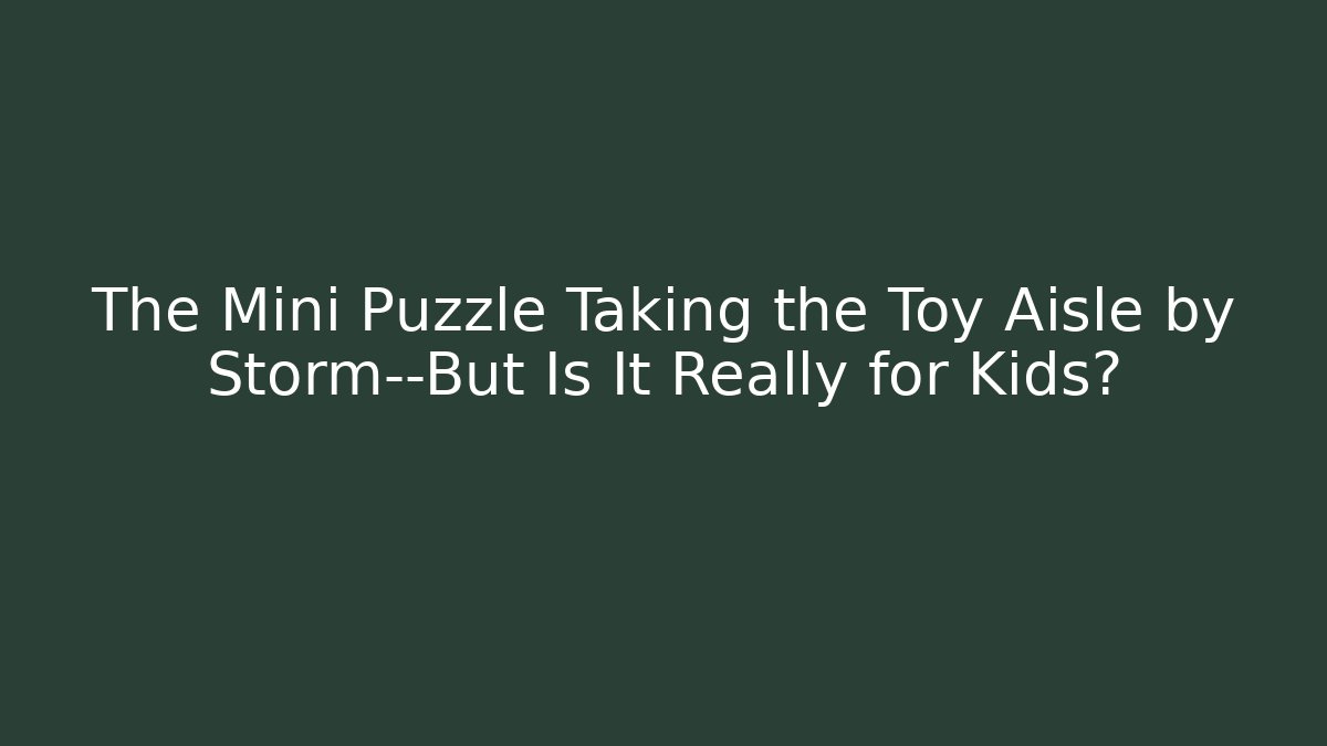 The Mini Puzzle Taking the Toy Aisle by Storm—But Is It Really for Kids?
