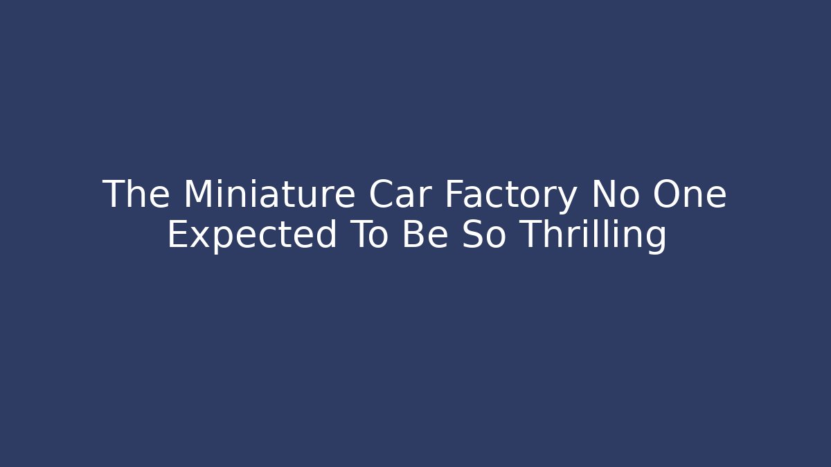 The Miniature Car Factory No One Expected To Be So Thrilling