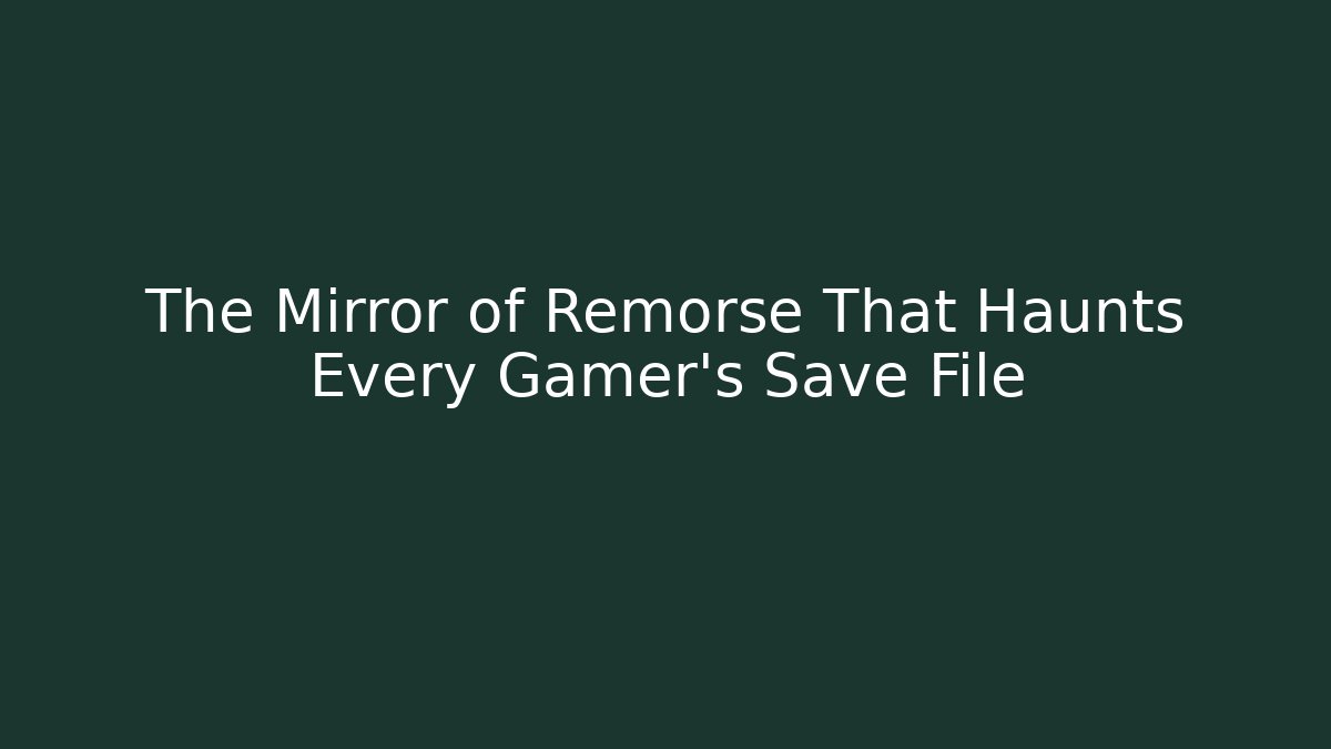 The Mirror of Remorse That Haunts Every Gamer's Save File