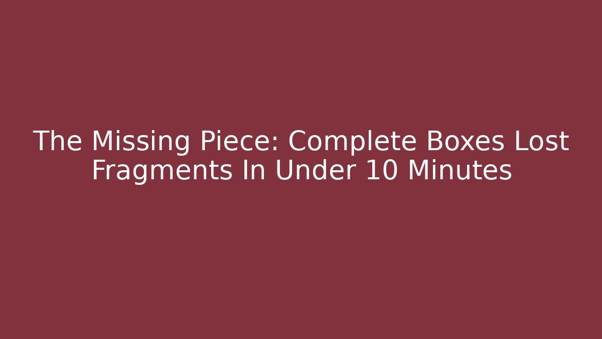The Missing Piece: Complete Boxes Lost Fragments In Under 10 Minutes - Create More Assets