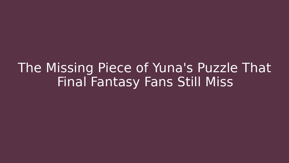 The Missing Piece of Yuna's Puzzle That Final Fantasy Fans Still Miss