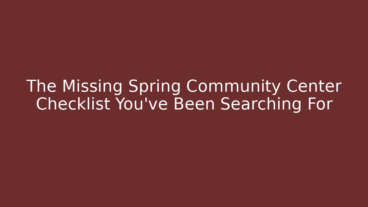 The Missing Spring Community Center Checklist You’ve Been Searching For