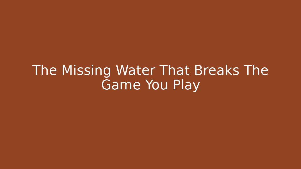 The Missing Water That Breaks The Game You Play