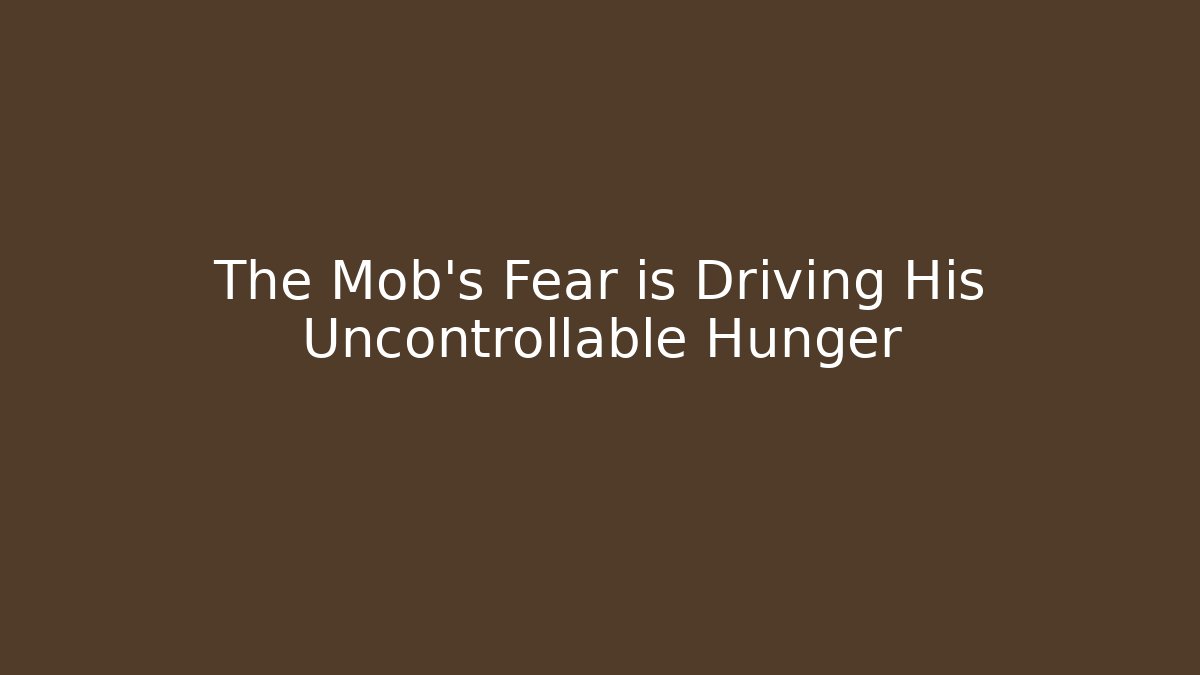 The Mob's Fear is Driving His Uncontrollable Hunger